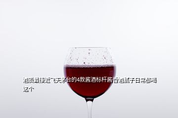 酒質(zhì)最接近飛天茅臺(tái)的4款醬酒標(biāo)桿醬香酒膩?zhàn)尤粘６己冗@個(gè)