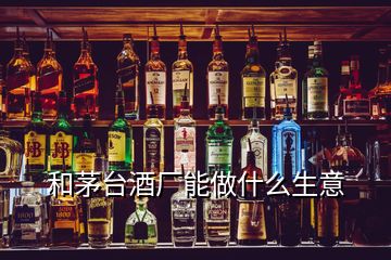 和茅臺酒廠能做什么生意