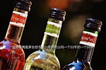 送領(lǐng)導(dǎo)兩瓶茅臺但不是一年的可以嗎一個03年的一個05年的