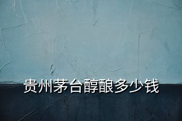 貴州茅臺醇釀多少錢