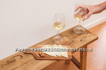 茅臺學院在哪里學校建設沒有招聘的老師什么時間上崗