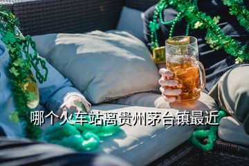 哪個(gè)火車站離貴州茅臺(tái)鎮(zhèn)最近