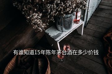 有誰(shuí)知道15年陳年茅臺(tái)酒在多少價(jià)錢(qián)