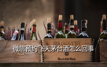 微信預(yù)約飛天茅臺酒怎么回事