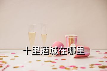 十里酒城在哪里