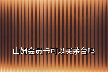 山姆會員卡可以買茅臺嗎