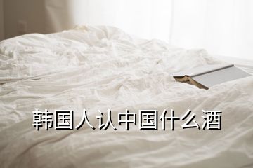 韓國人認(rèn)中國什么酒