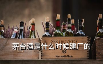 茅臺(tái)酒是什么時(shí)候建廠的