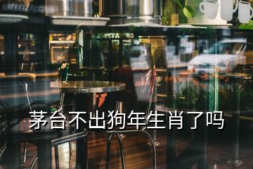 茅臺(tái)不出狗年生肖了嗎