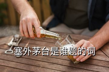 塞外茅臺(tái)是誰(shuí)題的詞