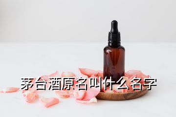 茅臺酒原名叫什么名字