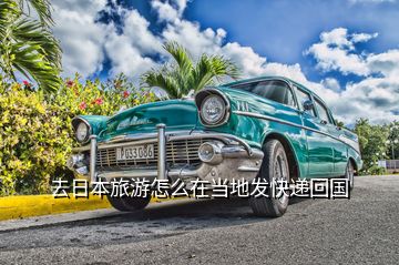 去日本旅游怎么在當(dāng)?shù)匕l(fā)快遞回國