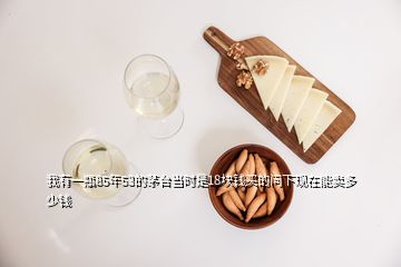 我有一瓶85年53的茅臺當(dāng)時是18塊錢買的問下現(xiàn)在能賣多少錢