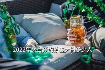 2022年茅臺預約抽簽大概多少人