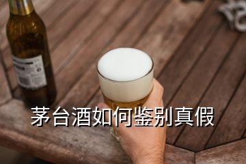 茅臺酒如何鑒別真假