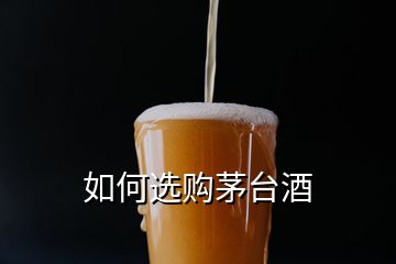 如何選購(gòu)茅臺(tái)酒