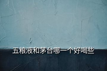 五糧液和茅臺哪一個好喝些