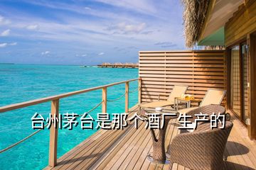 臺(tái)州茅臺(tái)是那個(gè)酒廠生產(chǎn)的