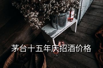 茅臺(tái)十五年慶招酒價(jià)格