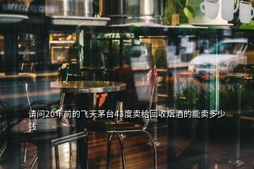 請(qǐng)問(wèn)20年前的飛天茅臺(tái)43度賣(mài)給回收煙酒的能賣(mài)多少錢(qián)