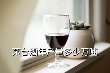 茅臺酒年產(chǎn)量多少萬噸