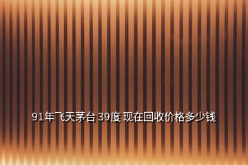 91年飛天茅臺(tái) 39度 現(xiàn)在回收價(jià)格多少錢