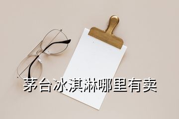 茅臺冰淇淋哪里有賣