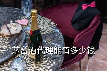 茅臺(tái)酒代理能值多少錢