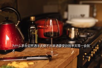 為什么茅臺迎賓酒半天倒不出來酒要使勁搖半天等一會就才