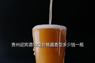 貴州迎賓酒53度價格醬香型多少錢一瓶