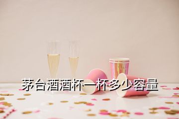 茅臺(tái)酒酒杯一杯多少容量