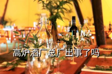 高爐酒廠總廠出事了嗎