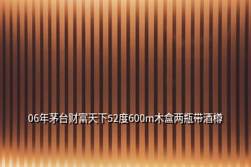 06年茅臺財富天下52度600m木盒兩瓶帶酒樽