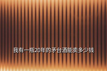 我有一瓶20年的矛臺酒能賣多少錢