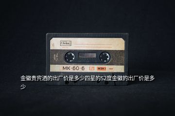 金徽貴賓酒的出廠價是多少四星的52度金徽的出廠價是多少