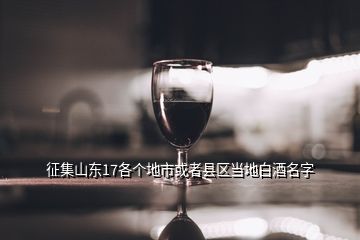 征集山東17各個地市或者縣區(qū)當地白酒名字