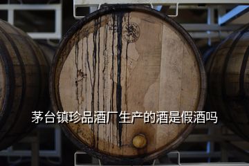 茅臺鎮(zhèn)珍品酒廠生產的酒是假酒嗎