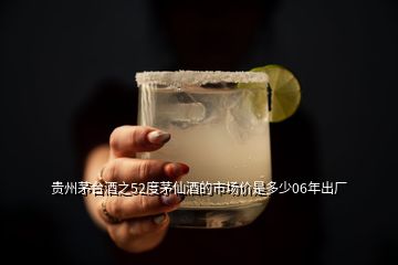 貴州茅臺酒之52度茅仙酒的市場價是多少06年出廠