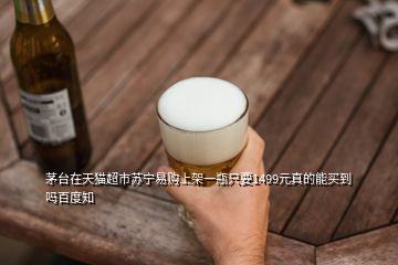 茅臺(tái)在天貓超市蘇寧易購上架一瓶只要1499元真的能買到嗎百度知