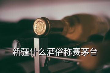 新疆什么酒俗稱賽茅臺