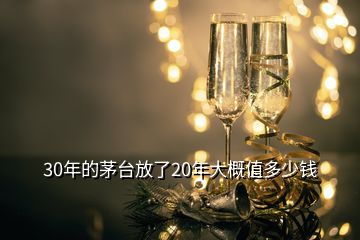 30年的茅臺放了20年大概值多少錢