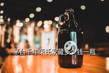 茅臺千年榮氏家藏多少錢一瓶