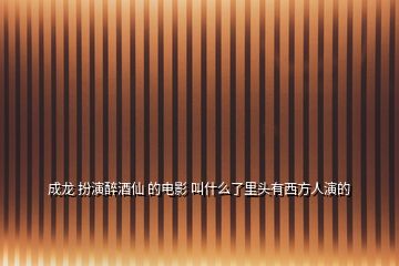 成龍 扮演醉酒仙 的電影 叫什么了里頭有西方人演的