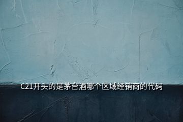 C21開(kāi)頭的是茅臺(tái)酒哪個(gè)區(qū)域經(jīng)銷(xiāo)商的代碼