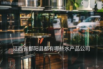 江西省鄱陽(yáng)縣都有哪些水產(chǎn)品公司