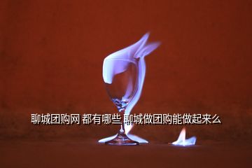 聊城團購網(wǎng) 都有哪些 聊城做團購能做起來么