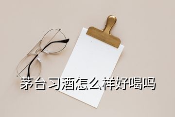 茅臺(tái)習(xí)酒怎么樣好喝嗎