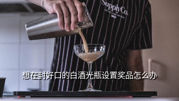 想在封好口的白酒光瓶設(shè)置獎(jiǎng)品怎么辦