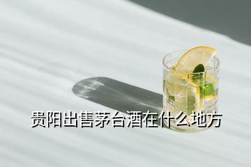 貴陽出售茅臺(tái)酒在什么地方