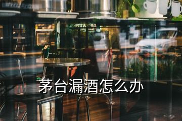 茅臺(tái)漏酒怎么辦